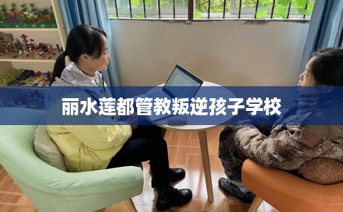丽水莲都管教叛逆孩子学校