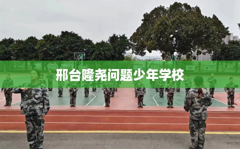 邢台隆尧问题少年学校