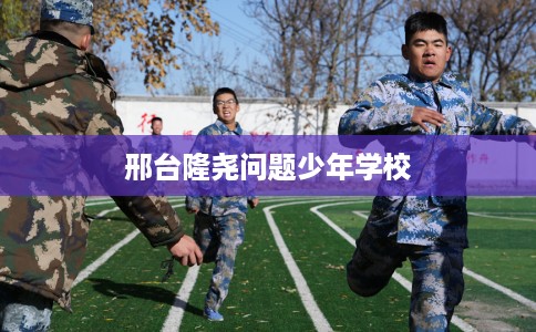 邢台隆尧问题少年学校