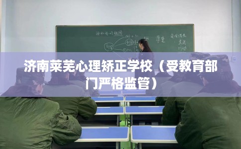 济南莱芜心理矫正学校（受教育部门严格监管）