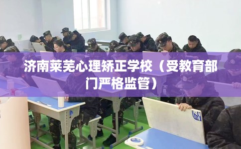 济南莱芜心理矫正学校（受教育部门严格监管）