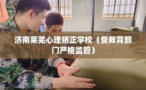 济南莱芜心理矫正学校（受教育部门严格监管）