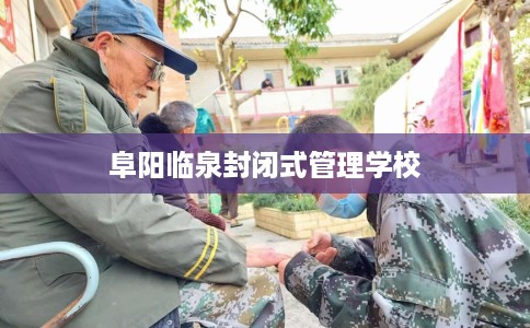 阜阳临泉封闭式管理学校