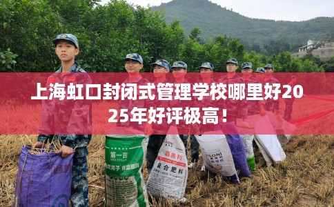 上海虹口封闭式管理学校哪里好2025年好评极高！