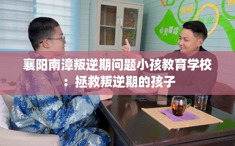 襄阳南漳叛逆期问题小孩教育学校：拯救叛逆期的孩子