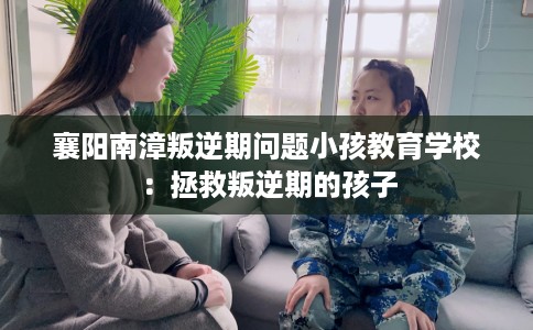 襄阳南漳叛逆期问题小孩教育学校：拯救叛逆期的孩子