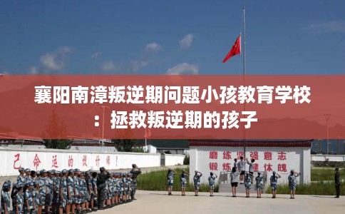 襄阳南漳叛逆期问题小孩教育学校：拯救叛逆期的孩子