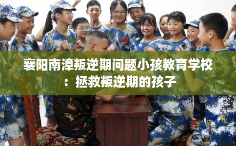 襄阳南漳叛逆期问题小孩教育学校：拯救叛逆期的孩子