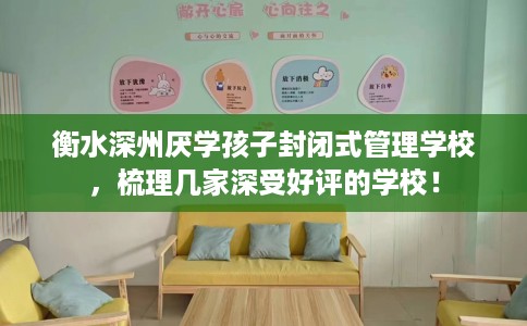 衡水深州厌学孩子封闭式管理学校，梳理几家深受好评的学校！