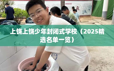 上饶上饶少年封闭式学校（2025精选名单一览）