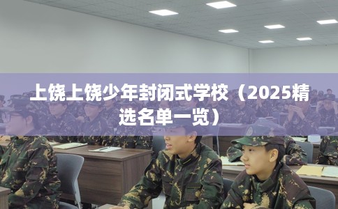 上饶上饶少年封闭式学校（2025精选名单一览）