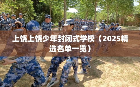 上饶上饶少年封闭式学校（2025精选名单一览）