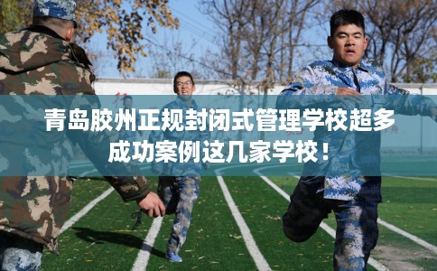 青岛胶州正规封闭式管理学校超多成功案例这几家学校！