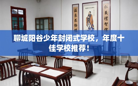 聊城阳谷少年封闭式学校，年度十佳学校推荐！