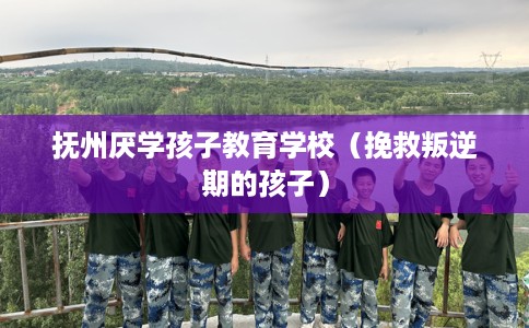 抚州厌学孩子教育学校（挽救叛逆期的孩子）
