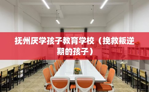 抚州厌学孩子教育学校（挽救叛逆期的孩子）