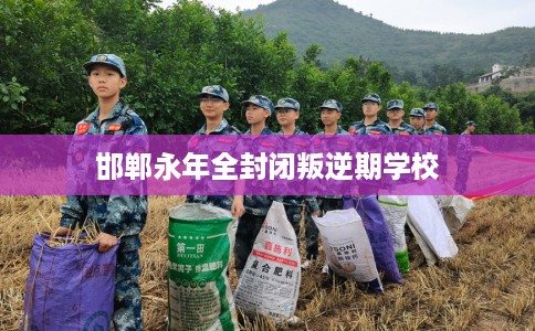 邯郸永年全封闭叛逆期学校