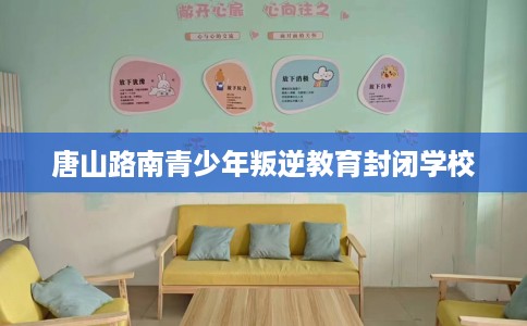 唐山路南青少年叛逆教育封闭学校
