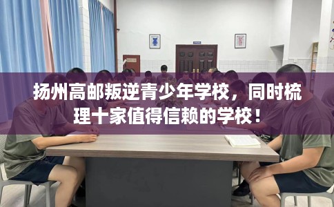 扬州高邮叛逆青少年学校，同时梳理十家值得信赖的学校！