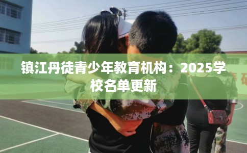 镇江丹徒青少年教育机构：2025学校名单更新