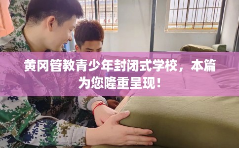 黄冈管教青少年封闭式学校，本篇为您隆重呈现！