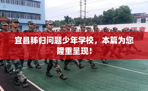 宜昌秭归问题少年学校，本篇为您隆重呈现！