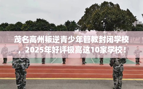 茂名高州叛逆青少年管教封闭学校，2025年好评极高这10家学校！