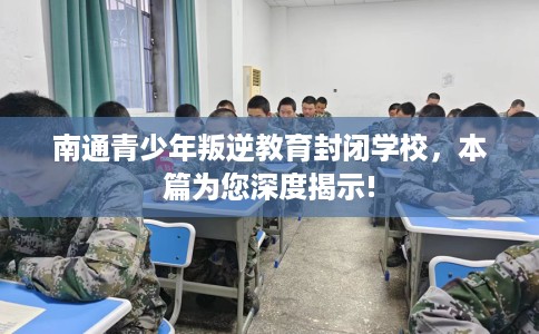 南通青少年叛逆教育封闭学校，本篇为您深度揭示!