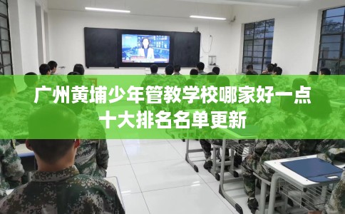 广州黄埔少年管教学校哪家好一点十大排名名单更新