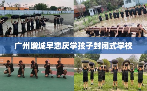 广州增城早恋厌学孩子封闭式学校