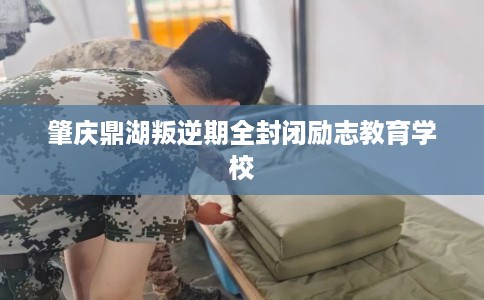 肇庆鼎湖叛逆期全封闭励志教育学校