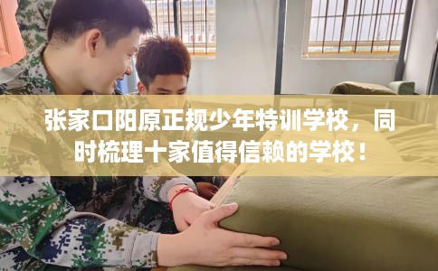 张家口阳原正规少年特训学校，同时梳理十家值得信赖的学校！