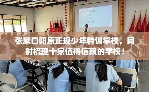 张家口阳原正规少年特训学校，同时梳理十家值得信赖的学校！