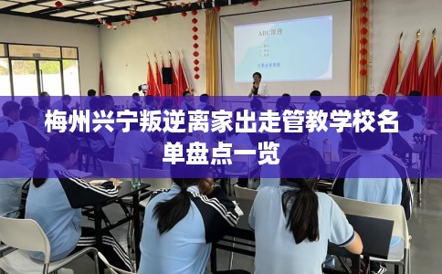 梅州兴宁叛逆离家出走管教学校名单盘点一览
