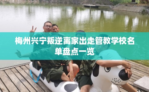 梅州兴宁叛逆离家出走管教学校名单盘点一览