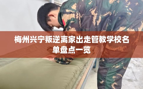 梅州兴宁叛逆离家出走管教学校名单盘点一览
