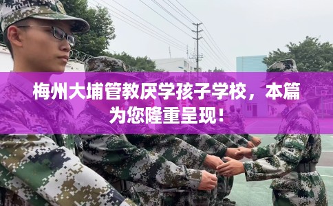 梅州大埔管教厌学孩子学校，本篇为您隆重呈现！