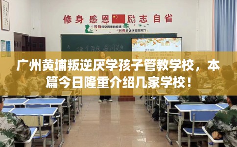 广州黄埔叛逆厌学孩子管教学校，本篇今日隆重介绍几家学校！