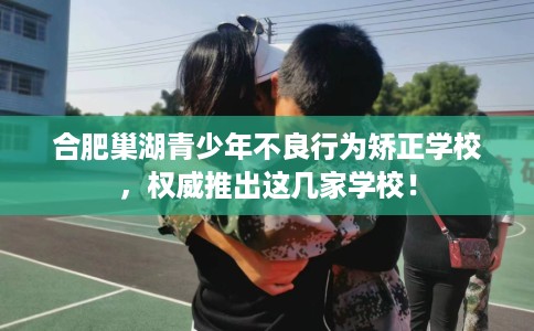 合肥巢湖青少年不良行为矫正学校，权威推出这几家学校！