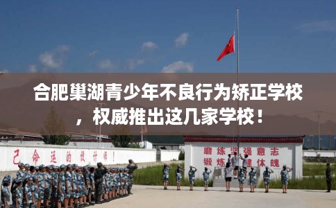 合肥巢湖青少年不良行为矫正学校，权威推出这几家学校！