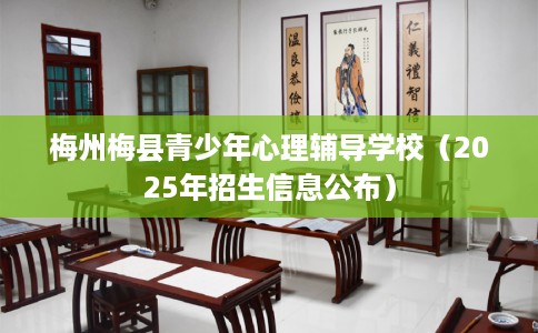 梅州梅县青少年心理辅导学校（2025年招生信息公布）
