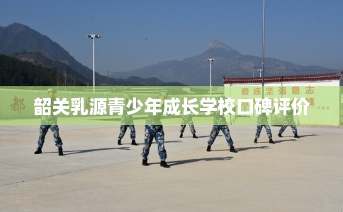 韶关乳源青少年成长学校口碑评价