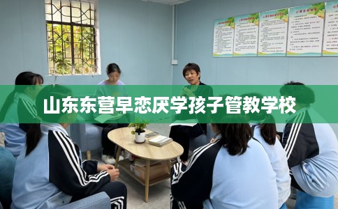 山东东营早恋厌学孩子管教学校