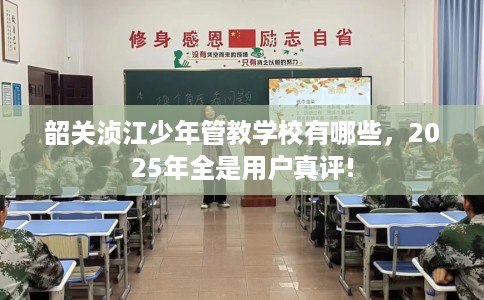 韶关浈江少年管教学校有哪些，2025年全是用户真评!