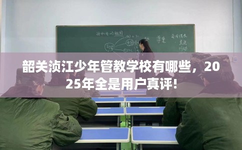 韶关浈江少年管教学校有哪些，2025年全是用户真评!