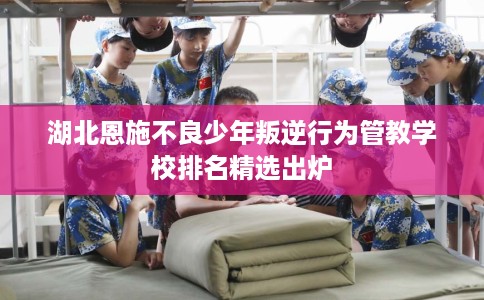 湖北恩施不良少年叛逆行为管教学校排名精选出炉