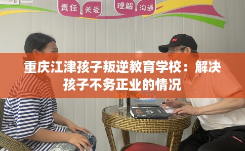 重庆江津孩子叛逆教育学校：解决孩子不务正业的情况