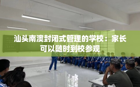 汕头南澳封闭式管理的学校：家长可以随时到校参观