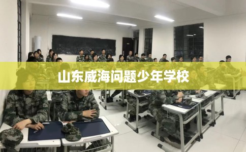 山东威海问题少年学校