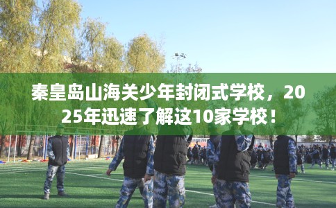 秦皇岛山海关少年封闭式学校,2025年迅速了解这10家学校! 秦皇岛山海关少年封闭式学校,2025年迅速了解这10家学校!